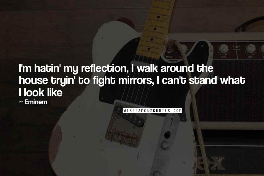 Eminem Quotes: I'm hatin' my reflection, I walk around the house tryin' to fight mirrors, I can't stand what I look like