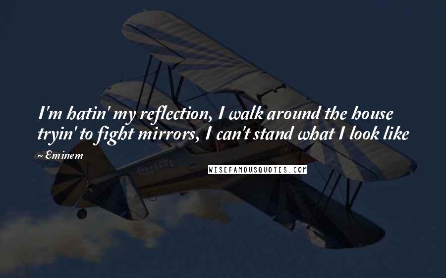 Eminem Quotes: I'm hatin' my reflection, I walk around the house tryin' to fight mirrors, I can't stand what I look like