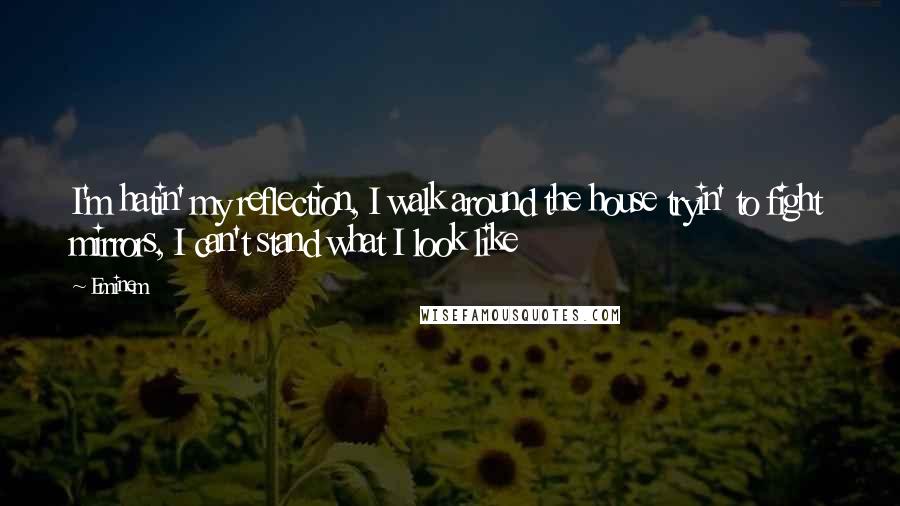 Eminem Quotes: I'm hatin' my reflection, I walk around the house tryin' to fight mirrors, I can't stand what I look like