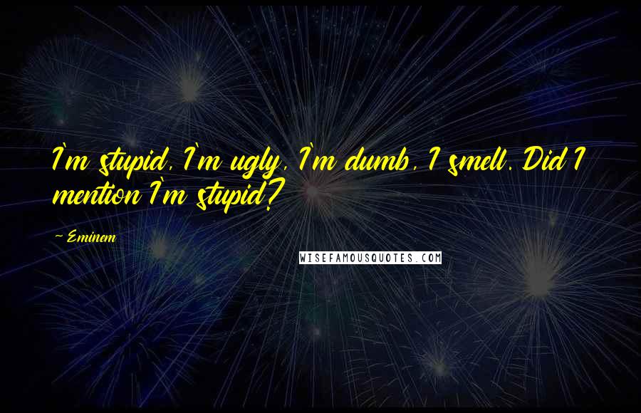 Eminem Quotes: I'm stupid, I'm ugly, I'm dumb, I smell. Did I mention I'm stupid?