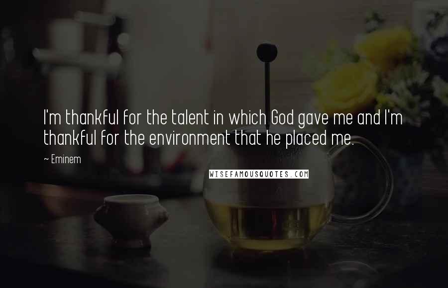 Eminem Quotes: I'm thankful for the talent in which God gave me and I'm thankful for the environment that he placed me.