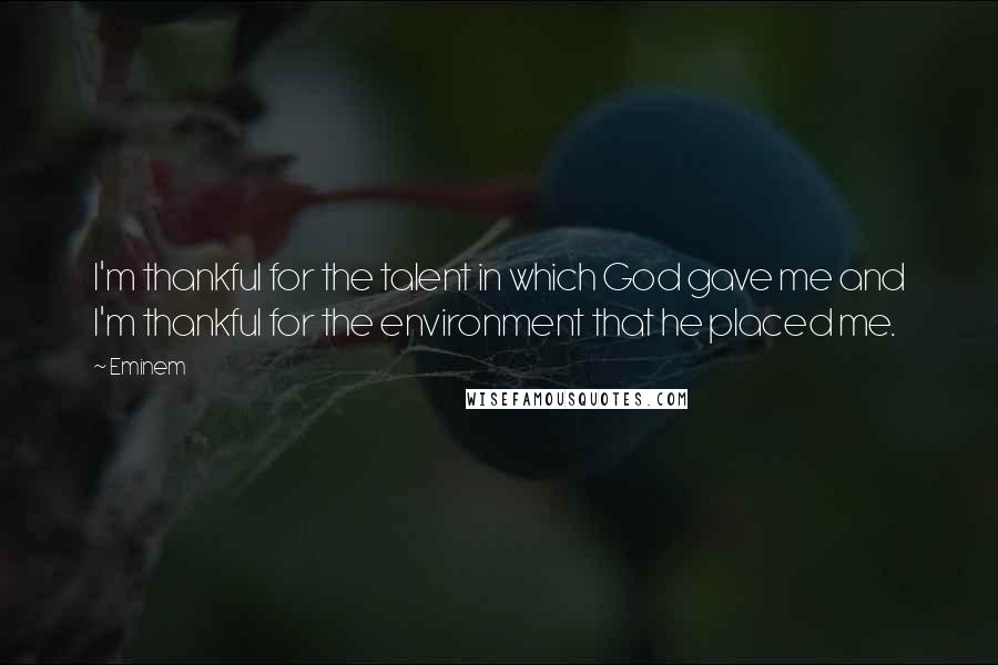 Eminem Quotes: I'm thankful for the talent in which God gave me and I'm thankful for the environment that he placed me.