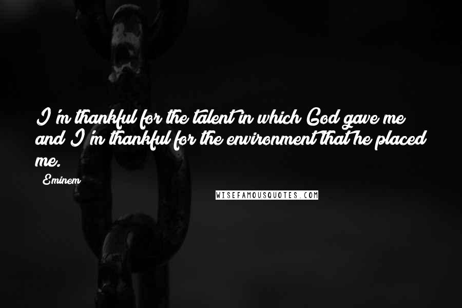 Eminem Quotes: I'm thankful for the talent in which God gave me and I'm thankful for the environment that he placed me.