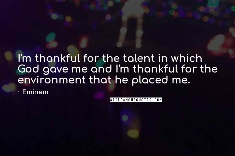 Eminem Quotes: I'm thankful for the talent in which God gave me and I'm thankful for the environment that he placed me.