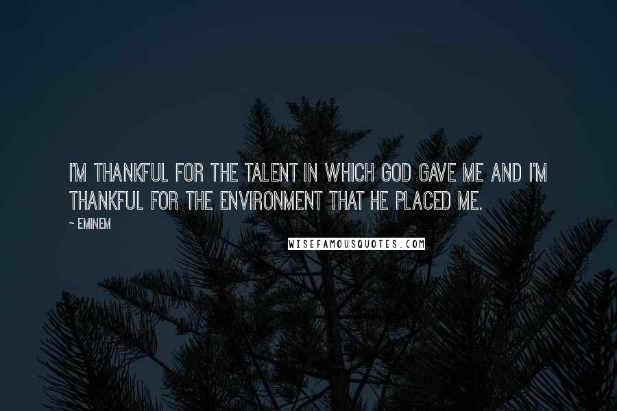 Eminem Quotes: I'm thankful for the talent in which God gave me and I'm thankful for the environment that he placed me.