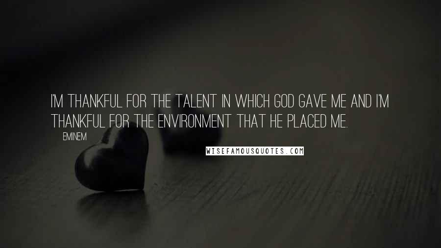 Eminem Quotes: I'm thankful for the talent in which God gave me and I'm thankful for the environment that he placed me.