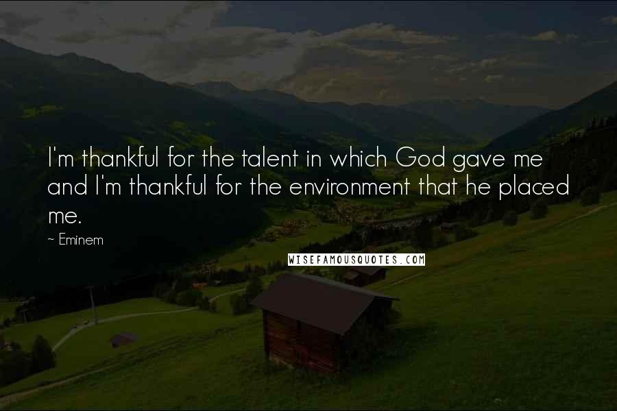 Eminem Quotes: I'm thankful for the talent in which God gave me and I'm thankful for the environment that he placed me.