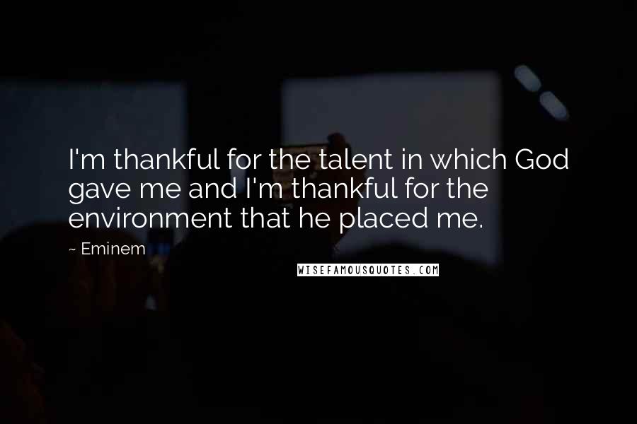 Eminem Quotes: I'm thankful for the talent in which God gave me and I'm thankful for the environment that he placed me.