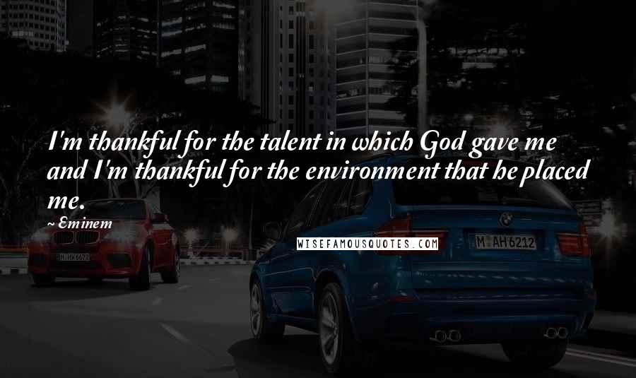 Eminem Quotes: I'm thankful for the talent in which God gave me and I'm thankful for the environment that he placed me.