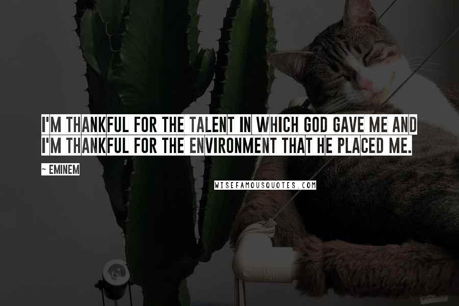 Eminem Quotes: I'm thankful for the talent in which God gave me and I'm thankful for the environment that he placed me.