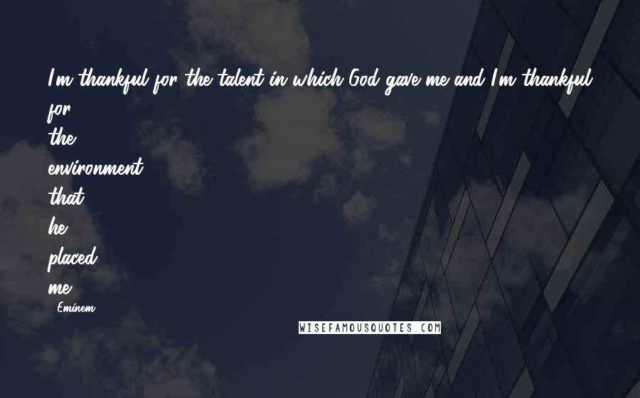 Eminem Quotes: I'm thankful for the talent in which God gave me and I'm thankful for the environment that he placed me.