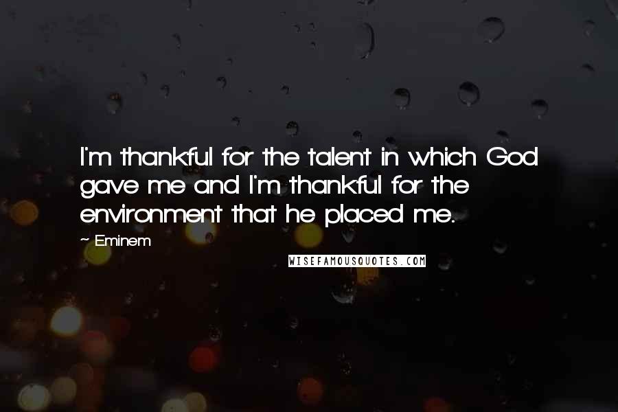 Eminem Quotes: I'm thankful for the talent in which God gave me and I'm thankful for the environment that he placed me.