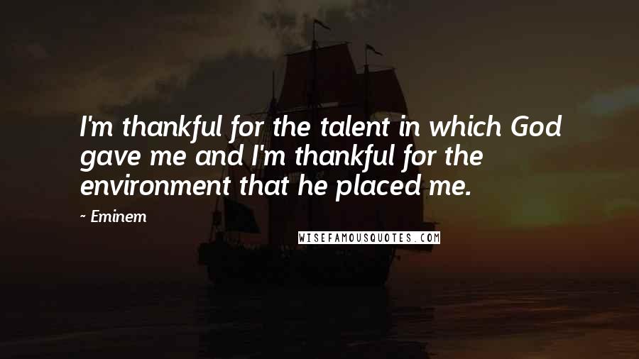 Eminem Quotes: I'm thankful for the talent in which God gave me and I'm thankful for the environment that he placed me.
