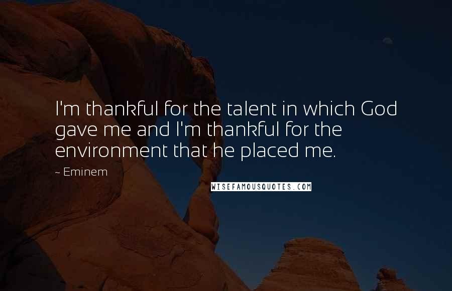 Eminem Quotes: I'm thankful for the talent in which God gave me and I'm thankful for the environment that he placed me.