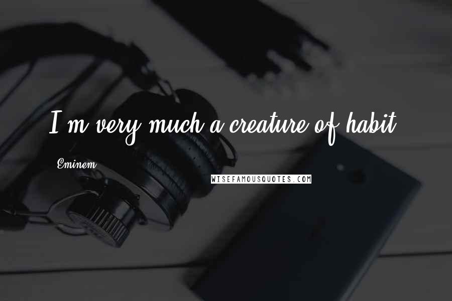 Eminem Quotes: I'm very much a creature of habit.