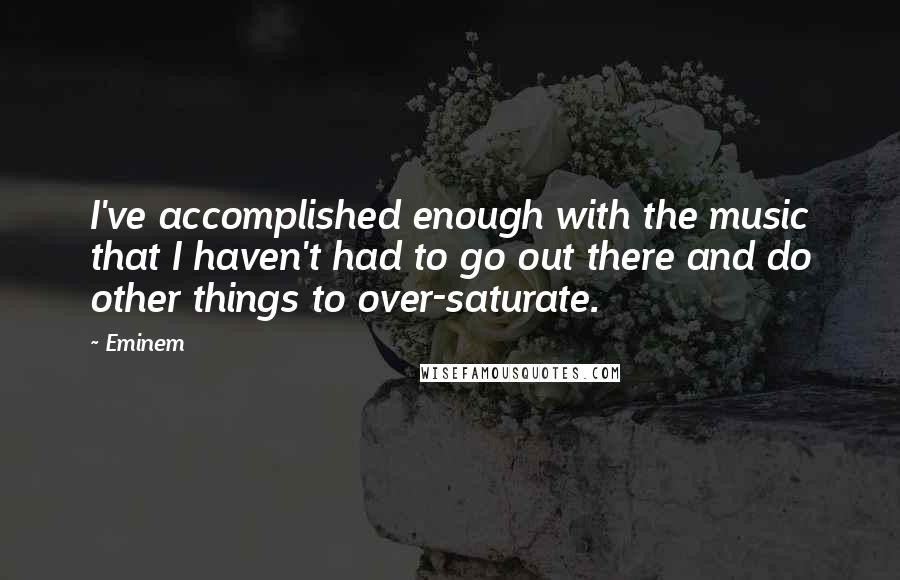 Eminem Quotes: I've accomplished enough with the music that I haven't had to go out there and do other things to over-saturate.