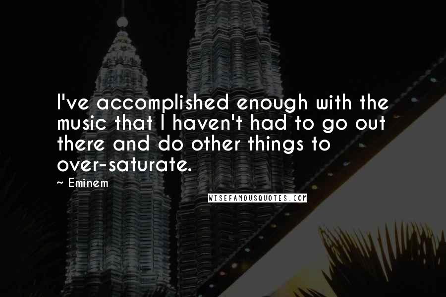 Eminem Quotes: I've accomplished enough with the music that I haven't had to go out there and do other things to over-saturate.