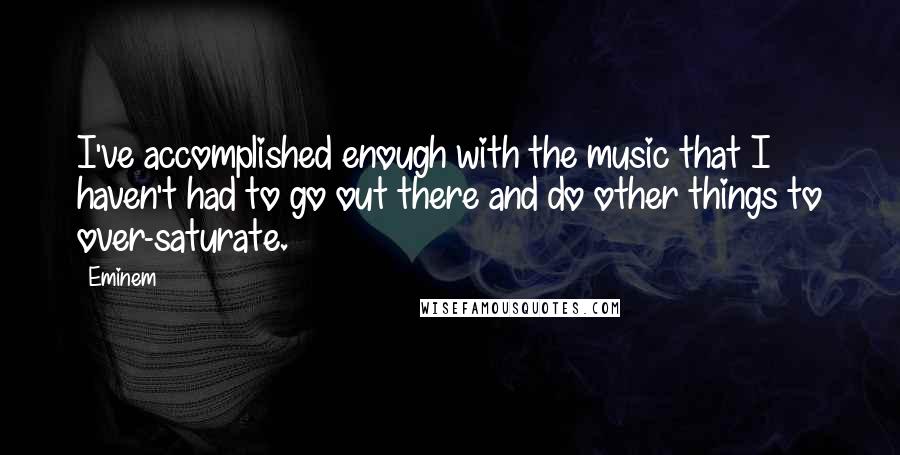 Eminem Quotes: I've accomplished enough with the music that I haven't had to go out there and do other things to over-saturate.