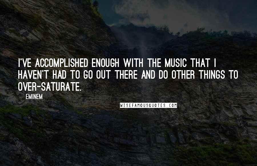 Eminem Quotes: I've accomplished enough with the music that I haven't had to go out there and do other things to over-saturate.