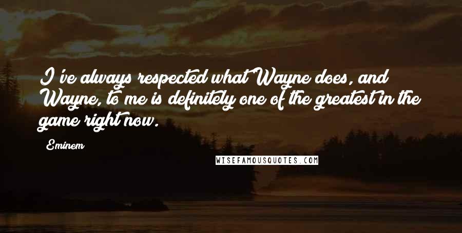 Eminem Quotes: I've always respected what Wayne does, and Wayne, to me is definitely one of the greatest in the game right now.