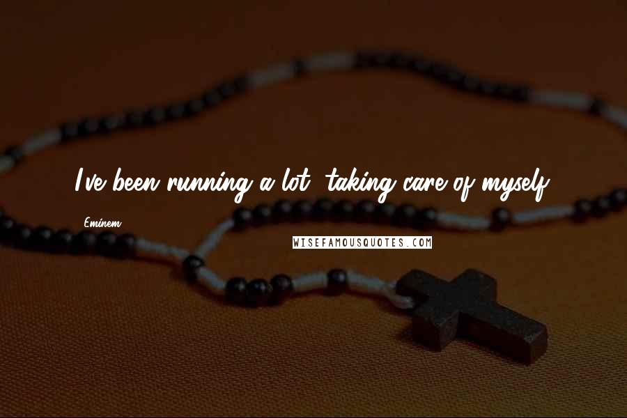 Eminem Quotes: I've been running a lot, taking care of myself.