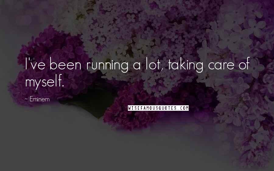 Eminem Quotes: I've been running a lot, taking care of myself.