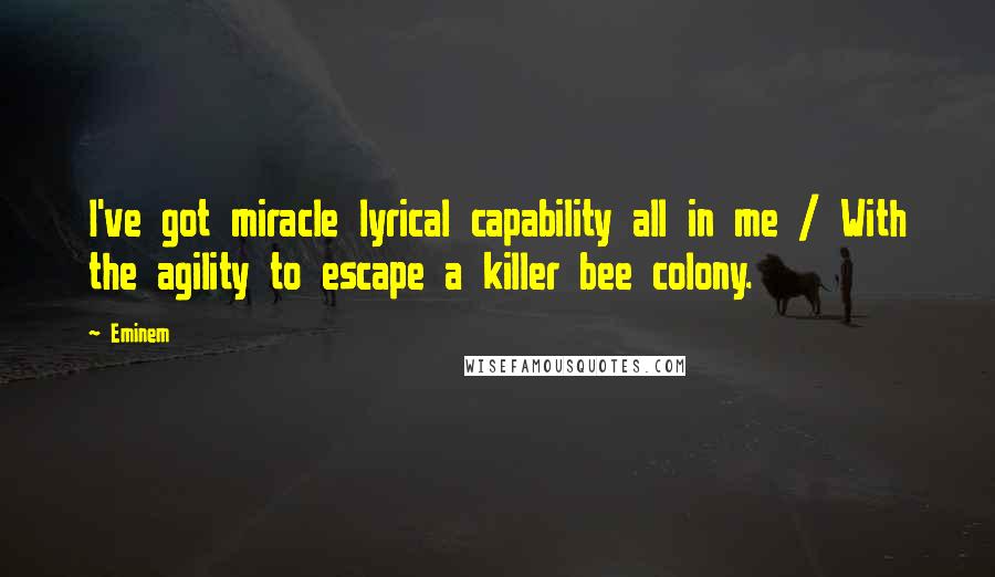 Eminem Quotes: I've got miracle lyrical capability all in me / With the agility to escape a killer bee colony.