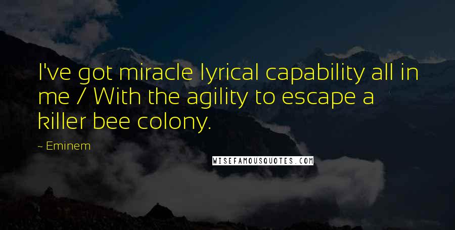 Eminem Quotes: I've got miracle lyrical capability all in me / With the agility to escape a killer bee colony.