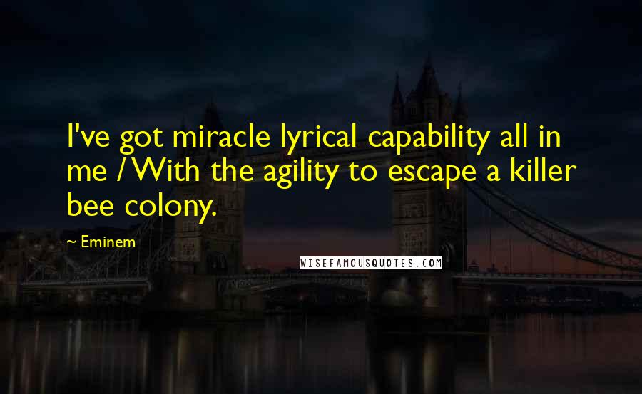 Eminem Quotes: I've got miracle lyrical capability all in me / With the agility to escape a killer bee colony.