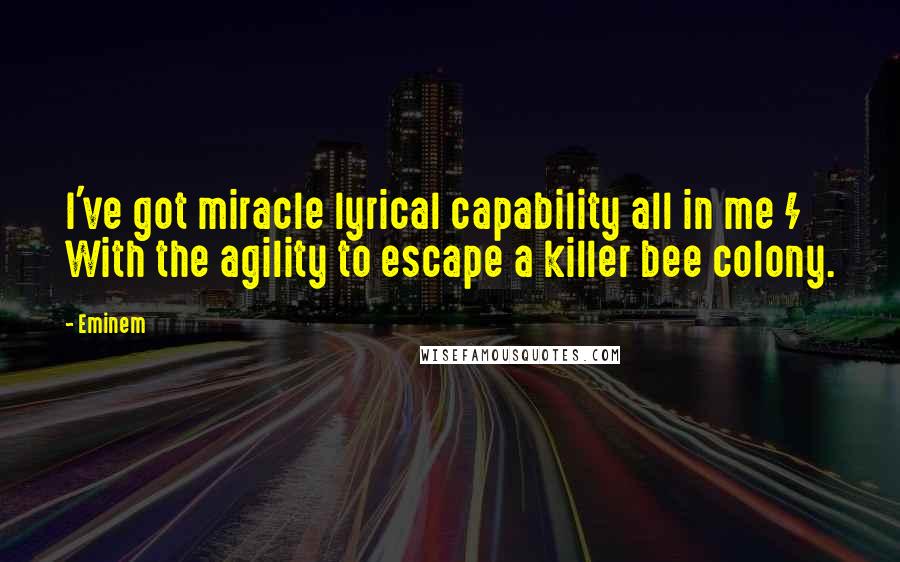 Eminem Quotes: I've got miracle lyrical capability all in me / With the agility to escape a killer bee colony.