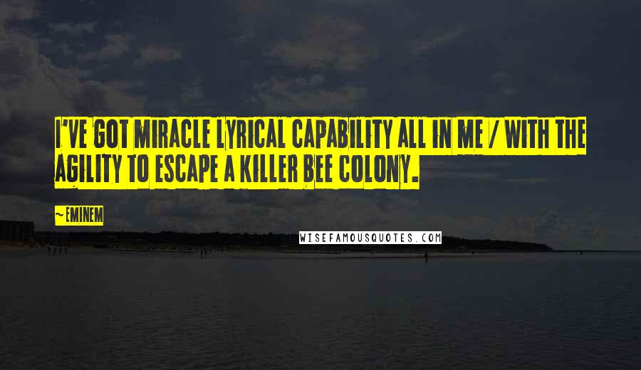 Eminem Quotes: I've got miracle lyrical capability all in me / With the agility to escape a killer bee colony.