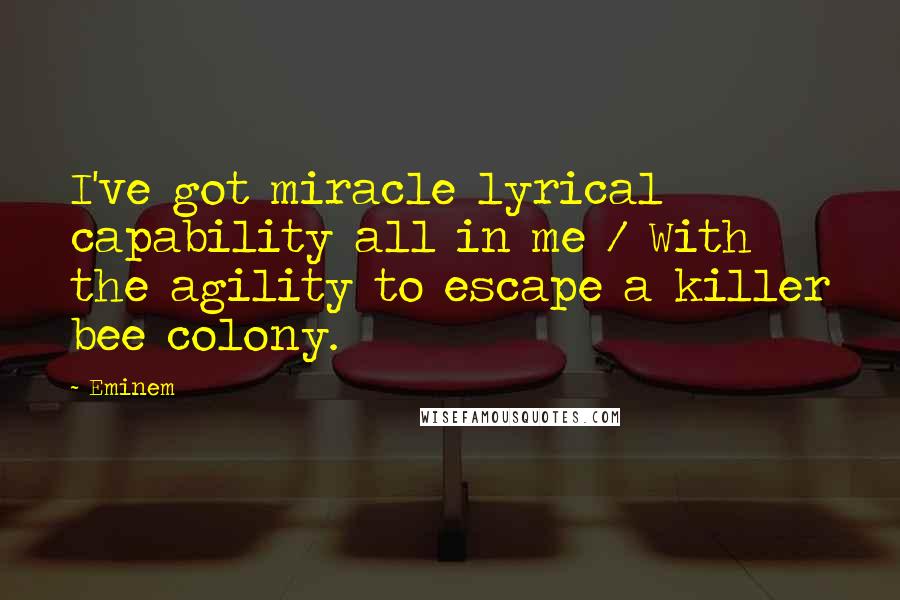 Eminem Quotes: I've got miracle lyrical capability all in me / With the agility to escape a killer bee colony.