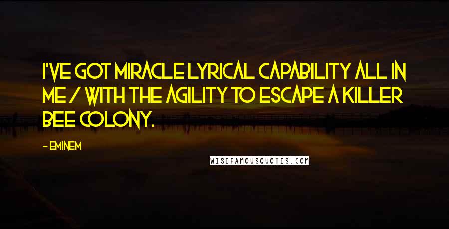 Eminem Quotes: I've got miracle lyrical capability all in me / With the agility to escape a killer bee colony.