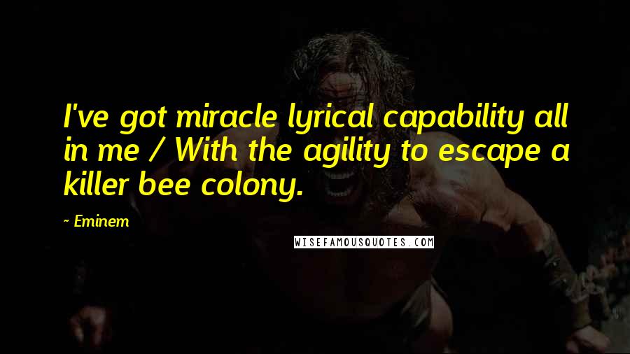 Eminem Quotes: I've got miracle lyrical capability all in me / With the agility to escape a killer bee colony.