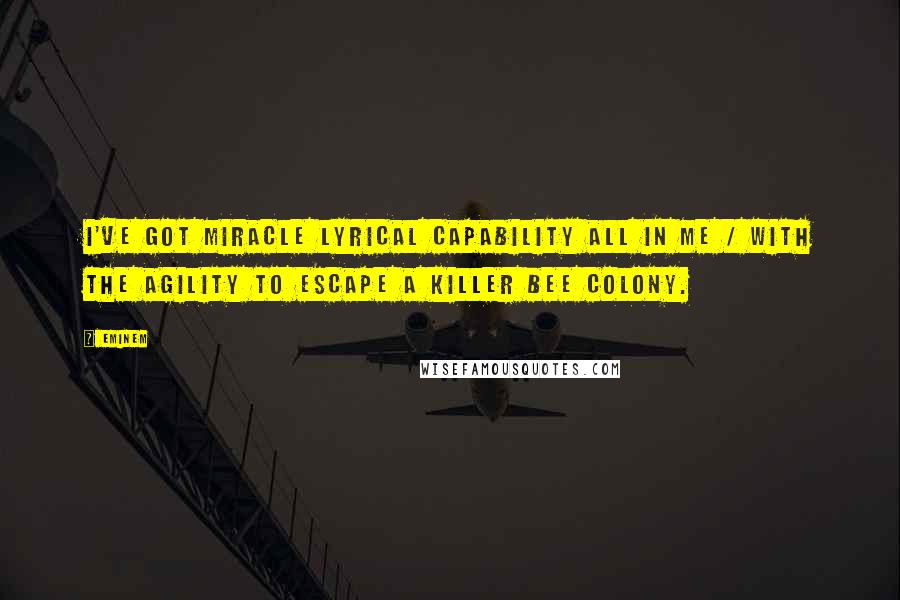 Eminem Quotes: I've got miracle lyrical capability all in me / With the agility to escape a killer bee colony.