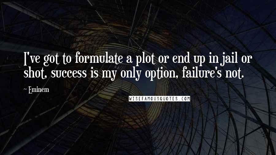 Eminem Quotes: I've got to formulate a plot or end up in jail or shot, success is my only option, failure's not.