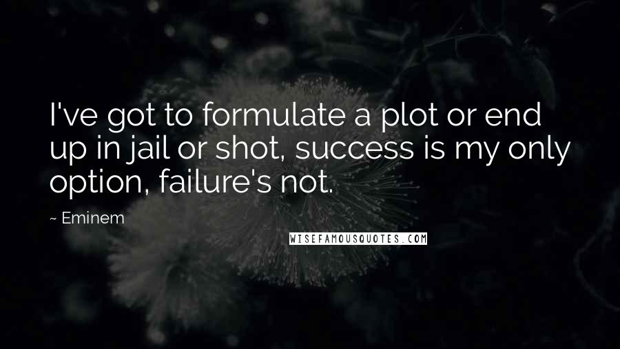 Eminem Quotes: I've got to formulate a plot or end up in jail or shot, success is my only option, failure's not.