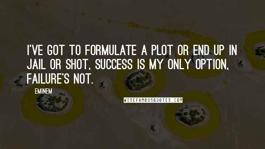 Eminem Quotes: I've got to formulate a plot or end up in jail or shot, success is my only option, failure's not.