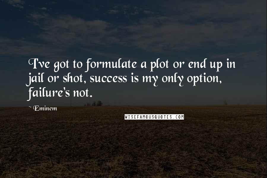 Eminem Quotes: I've got to formulate a plot or end up in jail or shot, success is my only option, failure's not.