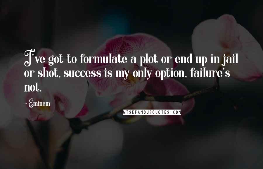 Eminem Quotes: I've got to formulate a plot or end up in jail or shot, success is my only option, failure's not.