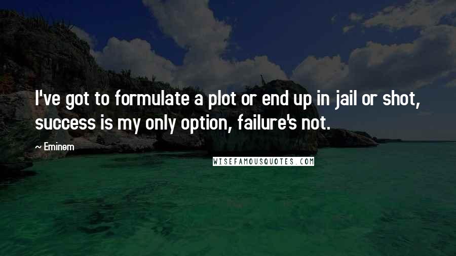 Eminem Quotes: I've got to formulate a plot or end up in jail or shot, success is my only option, failure's not.