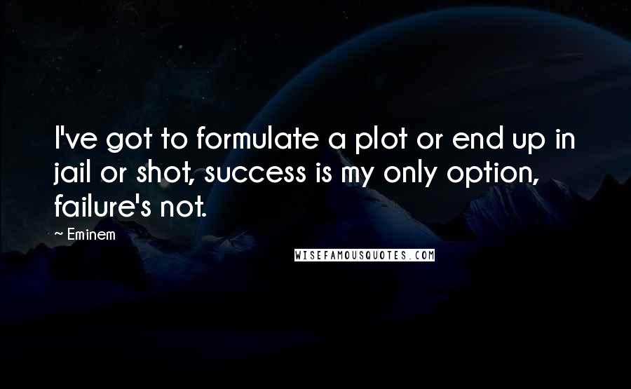 Eminem Quotes: I've got to formulate a plot or end up in jail or shot, success is my only option, failure's not.