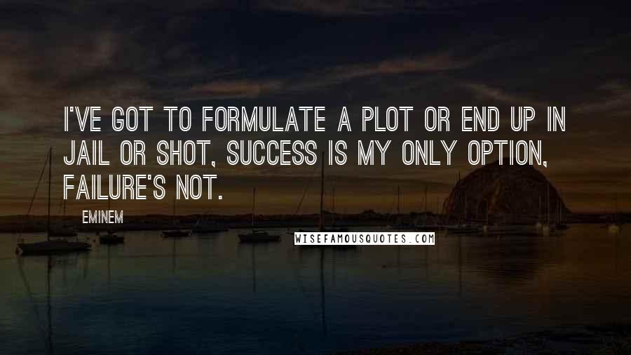 Eminem Quotes: I've got to formulate a plot or end up in jail or shot, success is my only option, failure's not.