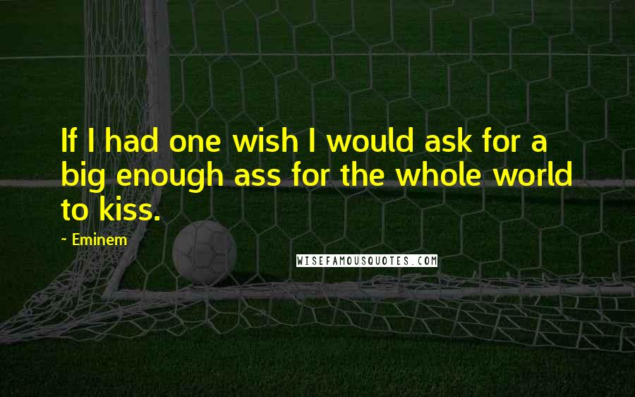 Eminem Quotes: If I had one wish I would ask for a big enough ass for the whole world to kiss.