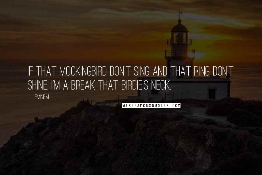 Eminem Quotes: If that mockingbird don't sing and that ring don't shine, I'm a break that birdie's neck.