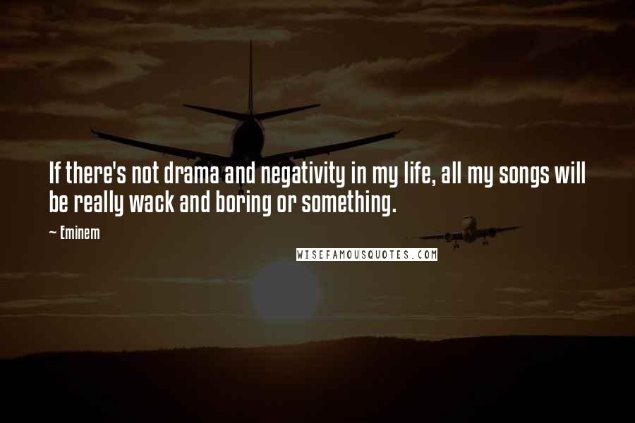 Eminem Quotes: If there's not drama and negativity in my life, all my songs will be really wack and boring or something.