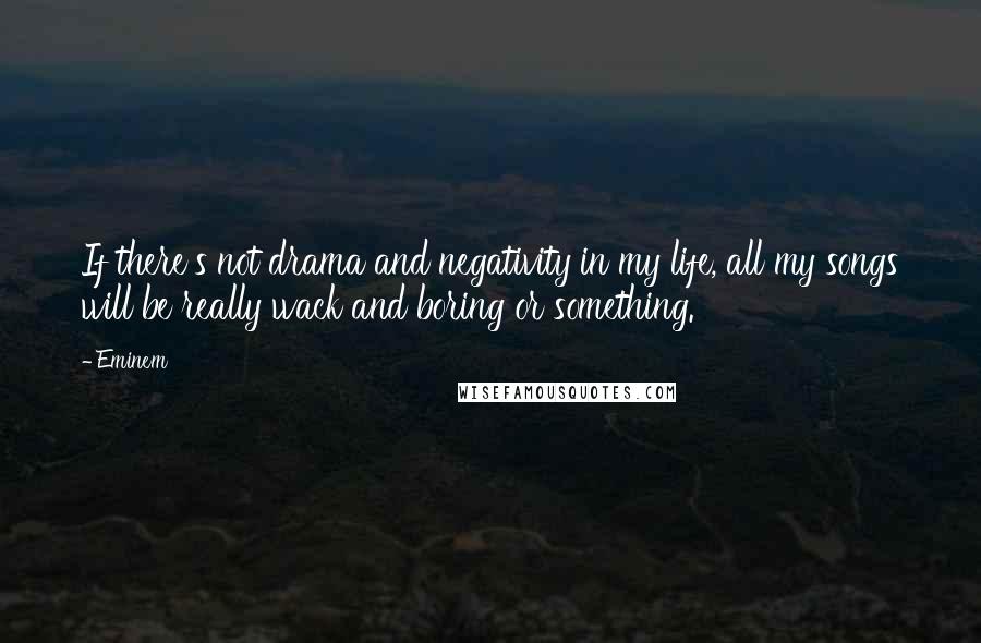 Eminem Quotes: If there's not drama and negativity in my life, all my songs will be really wack and boring or something.
