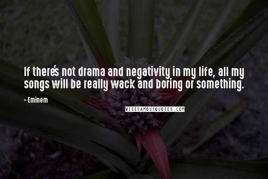 Eminem Quotes: If there's not drama and negativity in my life, all my songs will be really wack and boring or something.