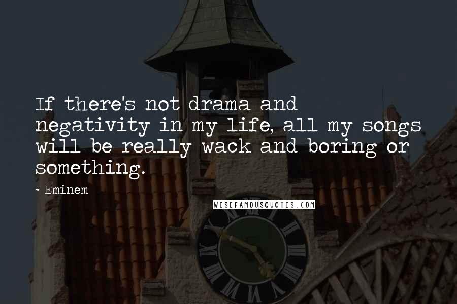 Eminem Quotes: If there's not drama and negativity in my life, all my songs will be really wack and boring or something.