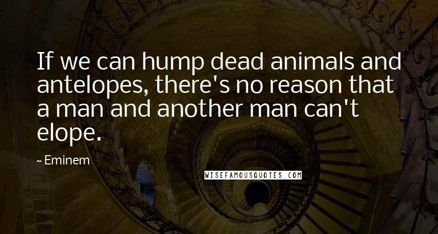 Eminem Quotes: If we can hump dead animals and antelopes, there's no reason that a man and another man can't elope.